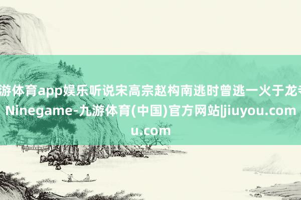 九游体育app娱乐听说宋高宗赵构南逃时曾逃一火于龙寺-Ninegame-九游体育(中国)官方网站|jiuyou.com