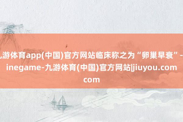 九游体育app(中国)官方网站临床称之为“卵巢早衰”-Ninegame-九游体育(中国)官方网站|jiuyou.com