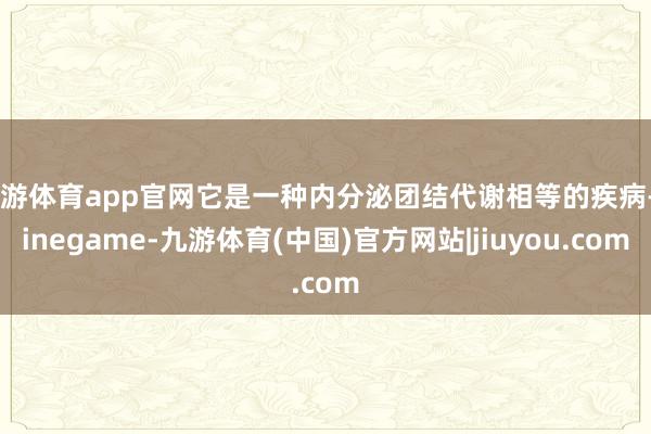 九游体育app官网它是一种内分泌团结代谢相等的疾病-Ninegame-九游体育(中国)官方网站|jiuyou.com