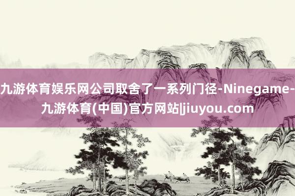 九游体育娱乐网公司取舍了一系列门径-Ninegame-九游体育(中国)官方网站|jiuyou.com