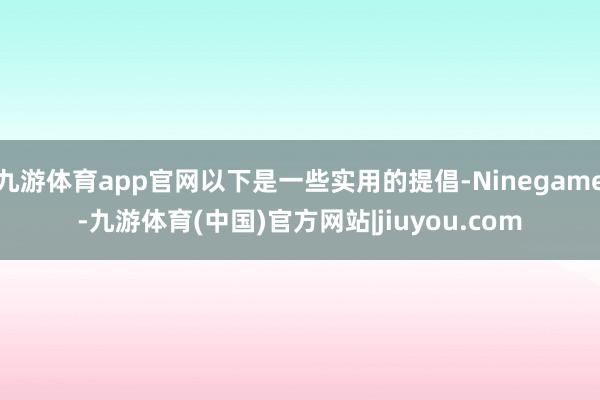 九游体育app官网以下是一些实用的提倡-Ninegame-九游体育(中国)官方网站|jiuyou.com