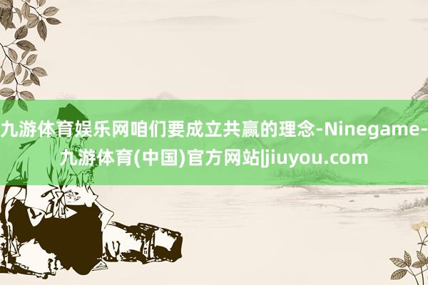 九游体育娱乐网咱们要成立共赢的理念-Ninegame-九游体育(中国)官方网站|jiuyou.com
