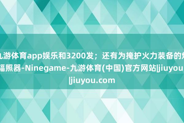 九游体育app娱乐和3200发；还有为掩护火力装备的烟雾弹辐照器-Ninegame-九游体育(中国)官方网站|jiuyou.com