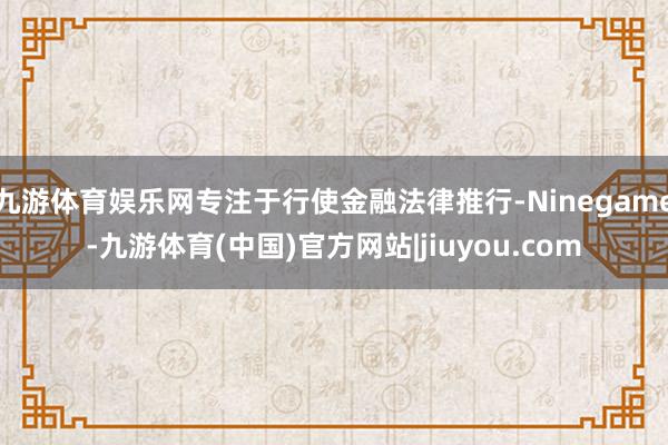 九游体育娱乐网专注于行使金融法律推行-Ninegame-九游体育(中国)官方网站|jiuyou.com