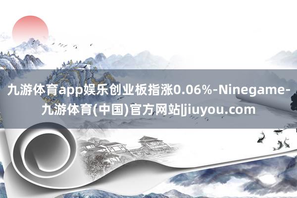 九游体育app娱乐创业板指涨0.06%-Ninegame-九游体育(中国)官方网站|jiuyou.com