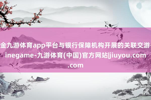 现金九游体育app平台与银行保障机构开展的关联交游-Ninegame-九游体育(中国)官方网站|jiuyou.com