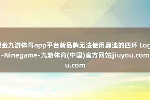 现金九游体育app平台新品牌无法使用奥迪的四环 Logo-Ninegame-九游体育(中国)官方网站|jiuyou.com