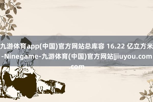 九游体育app(中国)官方网站总库容 16.22 亿立方米-Ninegame-九游体育(中国)官方网站|jiuyou.com