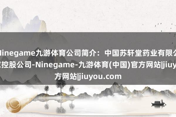 Ninegame九游体育公司简介：中国苏轩堂药业有限公司是一家控股公司-Ninegame-九游体育(中国)官方网站|jiuyou.com