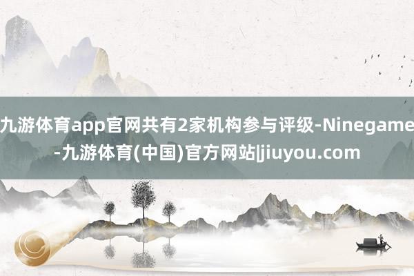九游体育app官网共有2家机构参与评级-Ninegame-九游体育(中国)官方网站|jiuyou.com
