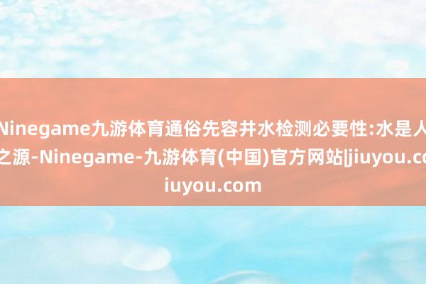 Ninegame九游体育通俗先容井水检测必要性:水是人命之源-Ninegame-九游体育(中国)官方网站|jiuyou.com