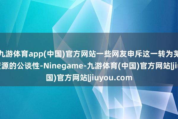 九游体育app(中国)官方网站一些网友申斥这一转为芜乱了大众资源的公谈性-Ninegame-九游体育(中国)官方网站|jiuyou.com