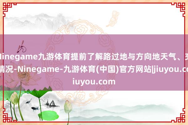 Ninegame九游体育提前了解路过地与方向地天气、交通情况-Ninegame-九游体育(中国)官方网站|jiuyou.com
