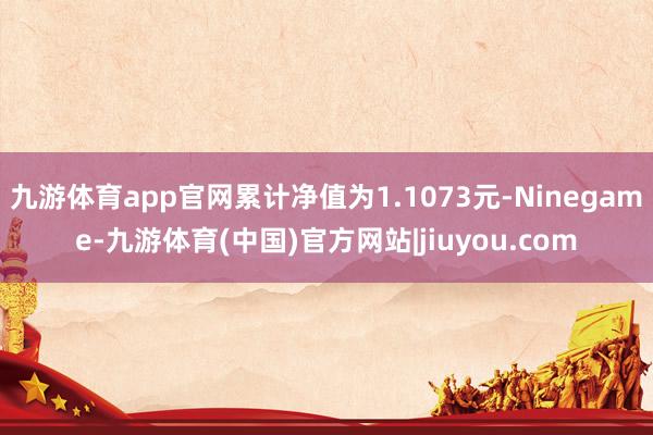九游体育app官网累计净值为1.1073元-Ninegame-九游体育(中国)官方网站|jiuyou.com