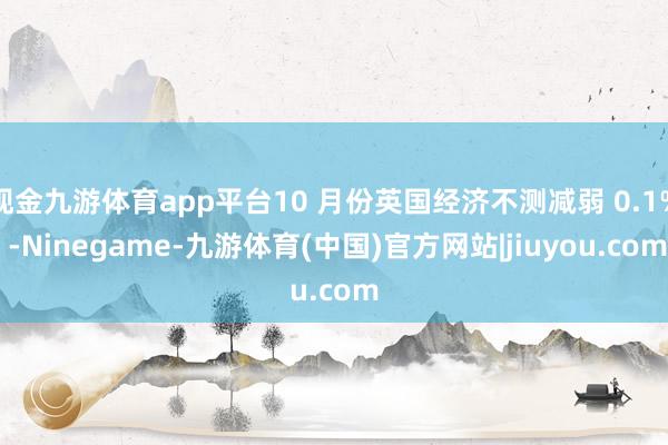 现金九游体育app平台10 月份英国经济不测减弱 0.1% -Ninegame-九游体育(中国)官方网站|jiuyou.com
