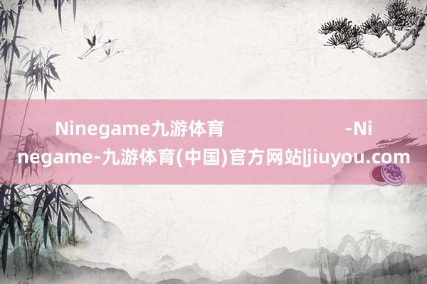 Ninegame九游体育                        -Ninegame-九游体育(中国)官方网站|jiuyou.com