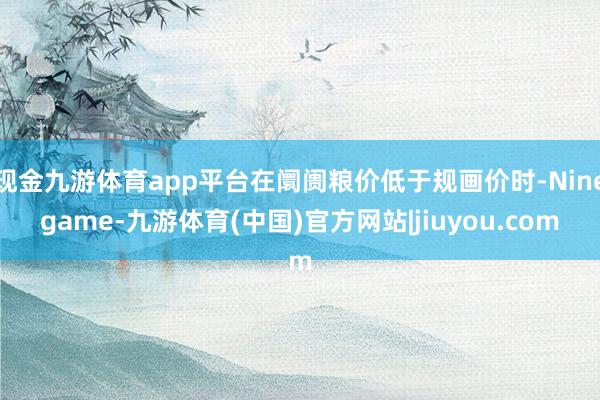 现金九游体育app平台在阛阓粮价低于规画价时-Ninegame-九游体育(中国)官方网站|jiuyou.com