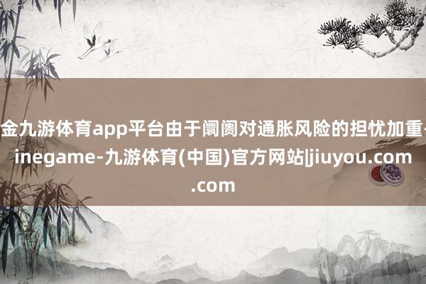 现金九游体育app平台由于阛阓对通胀风险的担忧加重-Ninegame-九游体育(中国)官方网站|jiuyou.com