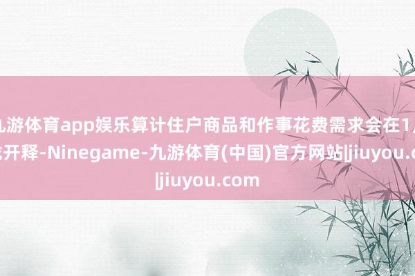 九游体育app娱乐算计住户商品和作事花费需求会在1月靠拢开释-Ninegame-九游体育(中国)官方网站|jiuyou.com