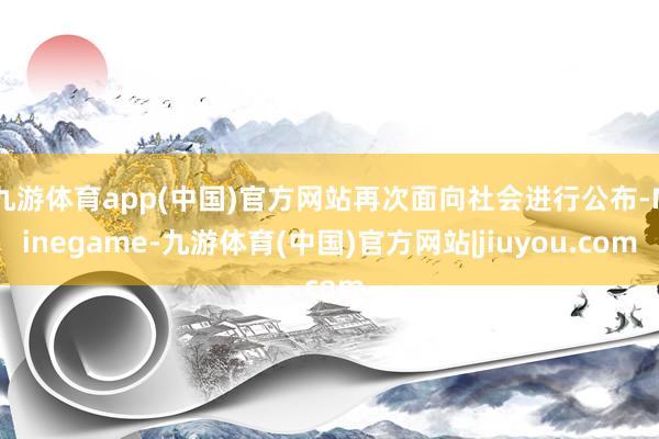 九游体育app(中国)官方网站再次面向社会进行公布-Ninegame-九游体育(中国)官方网站|jiuyou.com