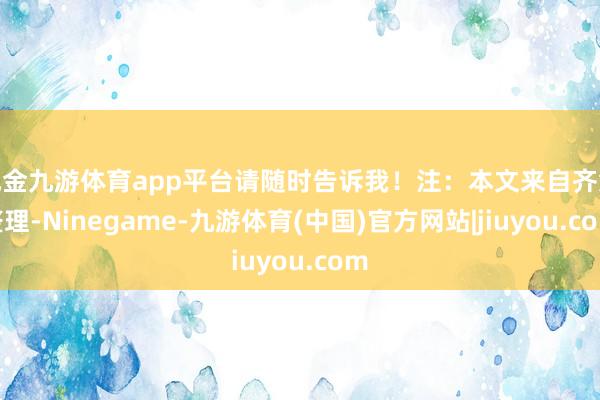现金九游体育app平台请随时告诉我！注：本文来自齐集整理-Ninegame-九游体育(中国)官方网站|jiuyou.com