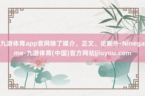 九游体育app官网除了媒介、正文、论断外-Ninegame-九游体育(中国)官方网站|jiuyou.com