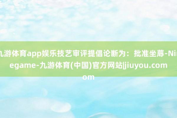 九游体育app娱乐技艺审评提倡论断为：批准坐蓐-Ninegame-九游体育(中国)官方网站|jiuyou.com