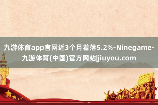 九游体育app官网近3个月着落5.2%-Ninegame-九游体育(中国)官方网站|jiuyou.com
