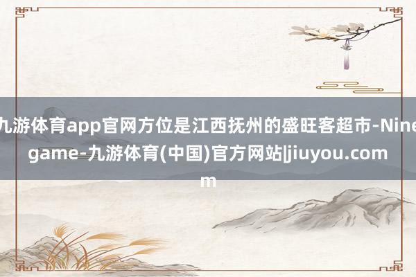 九游体育app官网方位是江西抚州的盛旺客超市-Ninegame-九游体育(中国)官方网站|jiuyou.com