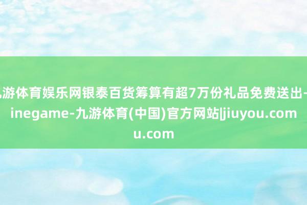 九游体育娱乐网银泰百货筹算有超7万份礼品免费送出-Ninegame-九游体育(中国)官方网站|jiuyou.com