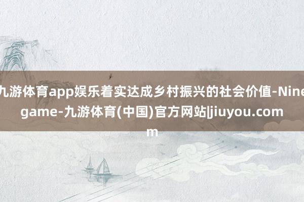 九游体育app娱乐着实达成乡村振兴的社会价值-Ninegame-九游体育(中国)官方网站|jiuyou.com