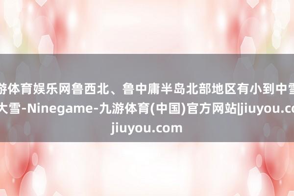 九游体育娱乐网鲁西北、鲁中庸半岛北部地区有小到中雪局部大雪-Ninegame-九游体育(中国)官方网站|jiuyou.com