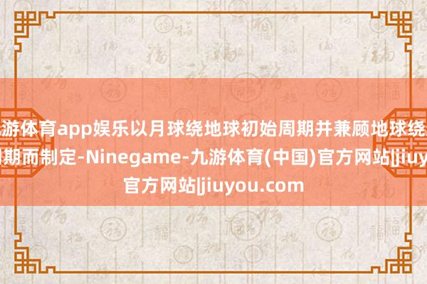 九游体育app娱乐以月球绕地球初始周期并兼顾地球绕太阳初始周期而制定-Ninegame-九游体育(中国)官方网站|jiuyou.com