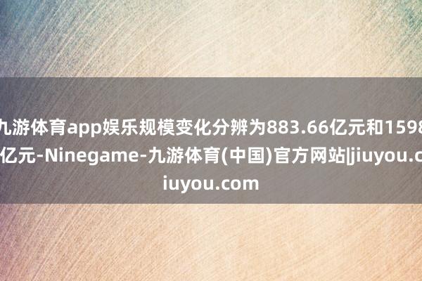 九游体育app娱乐规模变化分辨为883.66亿元和1598.05亿元-Ninegame-九游体育(中国)官方网站|jiuyou.com