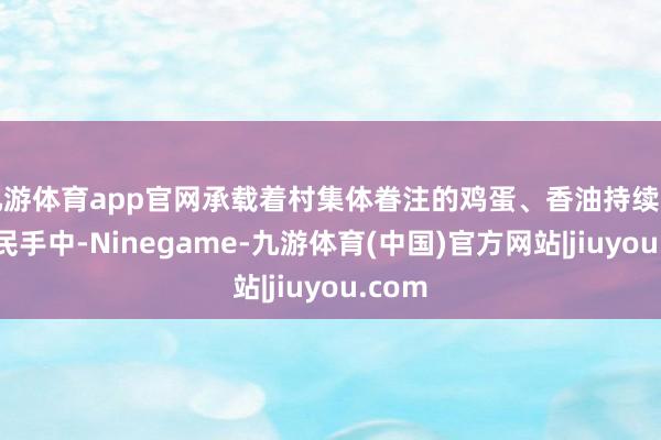 九游体育app官网承载着村集体眷注的鸡蛋、香油持续送到村民手中-Ninegame-九游体育(中国)官方网站|jiuyou.com