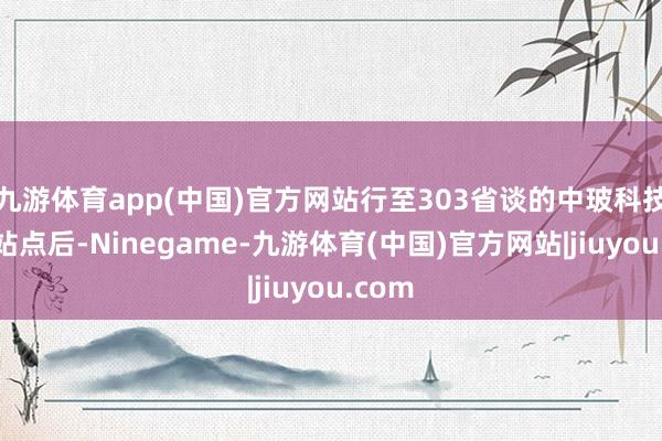 九游体育app(中国)官方网站行至303省谈的中玻科技南门站点后-Ninegame-九游体育(中国)官方网站|jiuyou.com