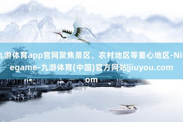 九游体育app官网聚焦景区、农村地区等重心地区-Ninegame-九游体育(中国)官方网站|jiuyou.com