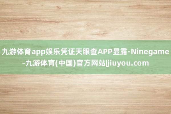 九游体育app娱乐凭证天眼查APP显露-Ninegame-九游体育(中国)官方网站|jiuyou.com