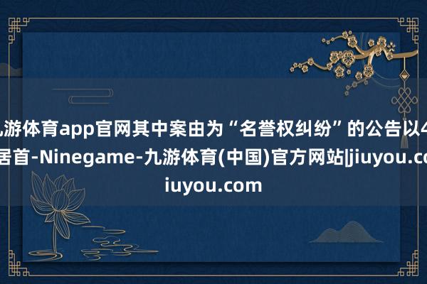 九游体育app官网其中案由为“名誉权纠纷”的公告以44则居首-Ninegame-九游体育(中国)官方网站|jiuyou.com