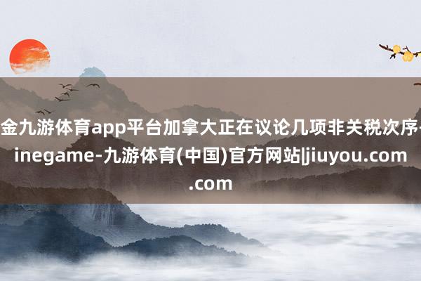现金九游体育app平台加拿大正在议论几项非关税次序-Ninegame-九游体育(中国)官方网站|jiuyou.com
