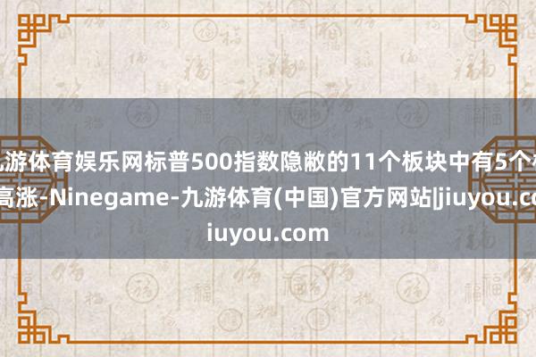 九游体育娱乐网标普500指数隐敝的11个板块中有5个板块高涨-Ninegame-九游体育(中国)官方网站|jiuyou.com