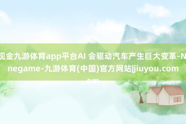 现金九游体育app平台AI 会驱动汽车产生巨大变革-Ninegame-九游体育(中国)官方网站|jiuyou.com