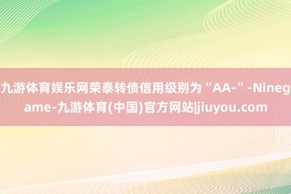 九游体育娱乐网荣泰转债信用级别为“AA-”-Ninegame-九游体育(中国)官方网站|jiuyou.com