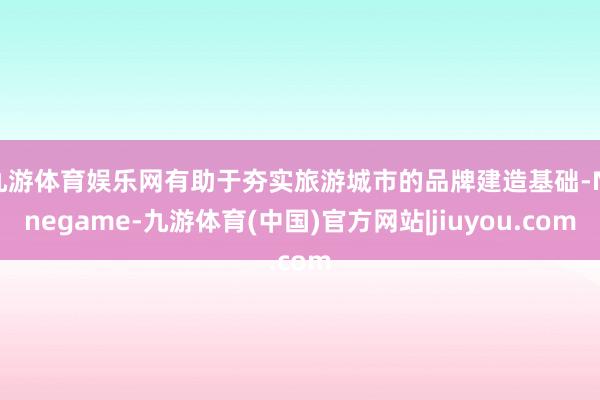 九游体育娱乐网有助于夯实旅游城市的品牌建造基础-Ninegame-九游体育(中国)官方网站|jiuyou.com