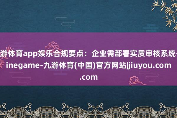 九游体育app娱乐合规要点:企业需部署实质审核系统-Ninegame-九游体育(中国)官方网站|jiuyou.com