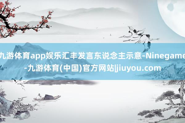 九游体育app娱乐汇丰发言东说念主示意-Ninegame-九游体育(中国)官方网站|jiuyou.com