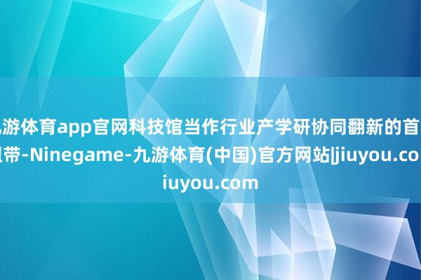九游体育app官网科技馆当作行业产学研协同翻新的首要纽带-Ninegame-九游体育(中国)官方网站|jiuyou.com