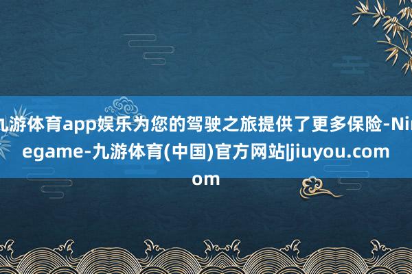 九游体育app娱乐为您的驾驶之旅提供了更多保险-Ninegame-九游体育(中国)官方网站|jiuyou.com