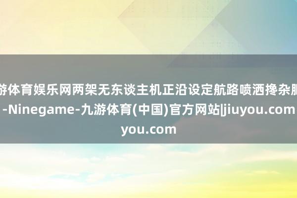 九游体育娱乐网两架无东谈主机正沿设定航路喷洒搀杂肥料-Ninegame-九游体育(中国)官方网站|jiuyou.com