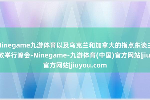 Ninegame九游体育以及乌克兰和加拿大的指点东谈主在英国伦敦举行峰会-Ninegame-九游体育(中国)官方网站|jiuyou.com